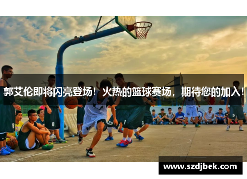 郭艾伦即将闪亮登场！火热的篮球赛场，期待您的加入！