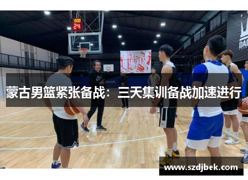 蒙古男篮紧张备战：三天集训备战加速进行